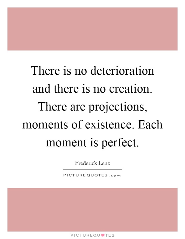 There is no deterioration and there is no creation. There are projections, moments of existence. Each moment is perfect Picture Quote #1