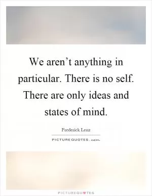 We aren’t anything in particular. There is no self. There are only ideas and states of mind Picture Quote #1