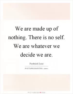 We are made up of nothing. There is no self. We are whatever we decide we are Picture Quote #1