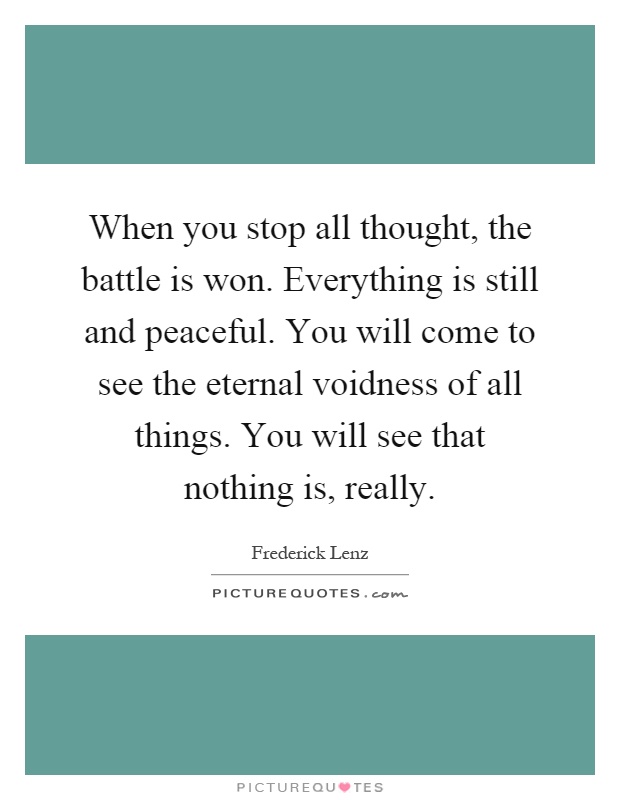 When you stop all thought, the battle is won. Everything is still and peaceful. You will come to see the eternal voidness of all things. You will see that nothing is, really Picture Quote #1