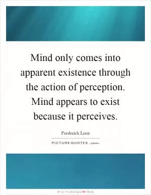 Mind only comes into apparent existence through the action of perception. Mind appears to exist because it perceives Picture Quote #1