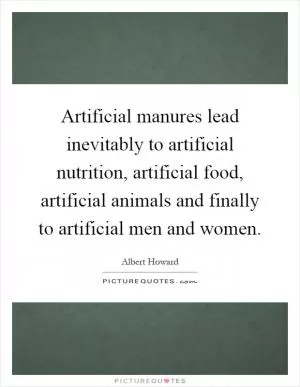 Artificial manures lead inevitably to artificial nutrition, artificial food, artificial animals and finally to artificial men and women Picture Quote #1
