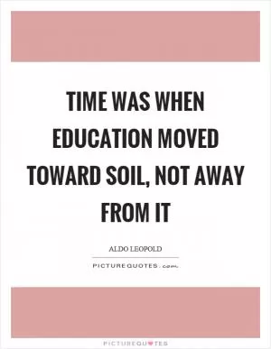 Time was when education moved toward soil, not away from it Picture Quote #1