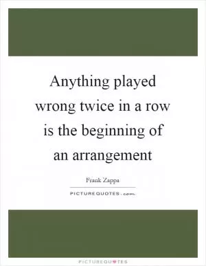 Anything played wrong twice in a row is the beginning of an arrangement Picture Quote #1