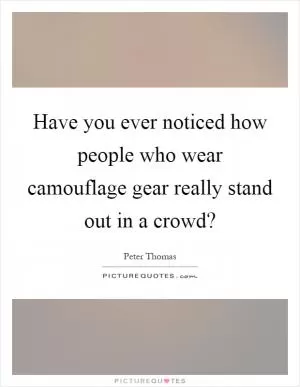 Have you ever noticed how people who wear camouflage gear really stand out in a crowd? Picture Quote #1