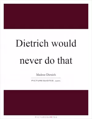 Dietrich would never do that Picture Quote #1