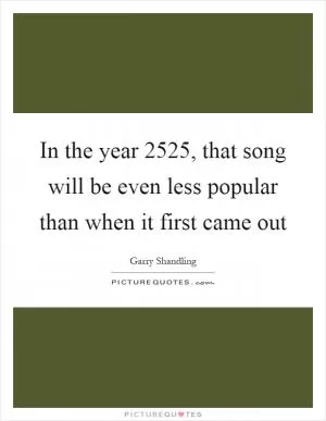 In the year 2525, that song will be even less popular than when it first came out Picture Quote #1