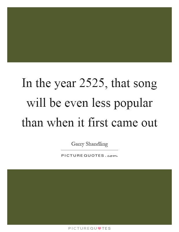 In the year 2525, that song will be even less popular than when it first came out Picture Quote #1