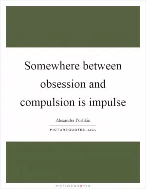Somewhere between obsession and compulsion is impulse Picture Quote #1