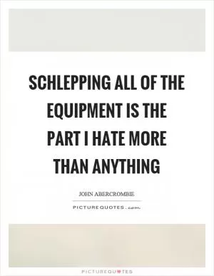 Schlepping all of the equipment is the part I hate more than anything Picture Quote #1