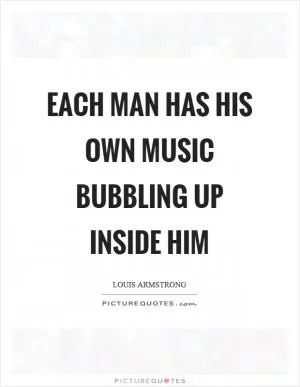 Each man has his own music bubbling up inside him Picture Quote #1
