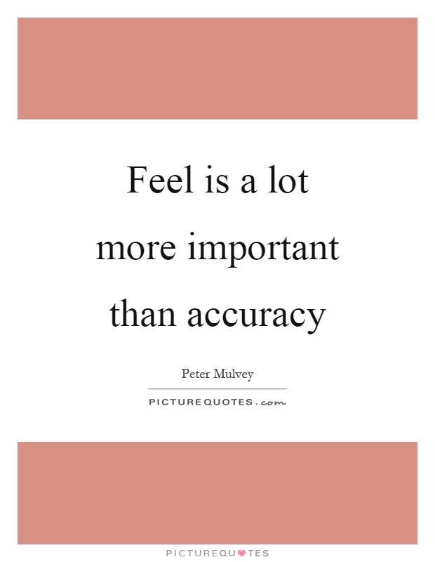 Feel is a lot more important than accuracy Picture Quote #1