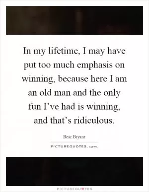 In my lifetime, I may have put too much emphasis on winning, because here I am an old man and the only fun I’ve had is winning, and that’s ridiculous Picture Quote #1