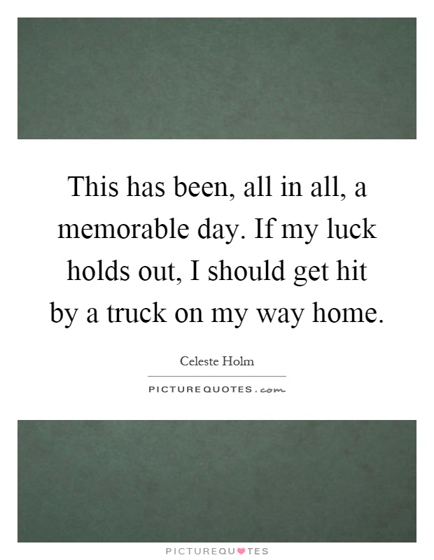 This has been, all in all, a memorable day. If my luck holds out, I should get hit by a truck on my way home Picture Quote #1