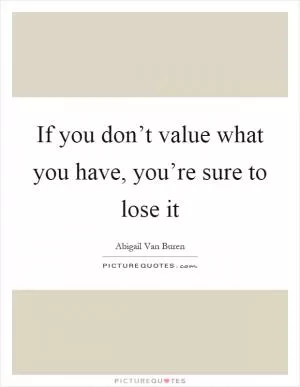 If you don’t value what you have, you’re sure to lose it Picture Quote #1