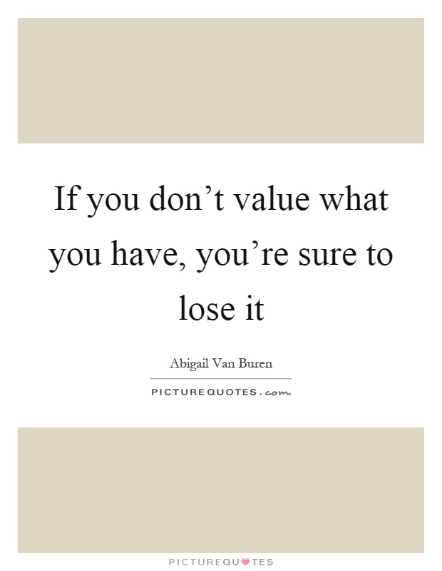 If you don't value what you have, you're sure to lose it Picture Quote #1