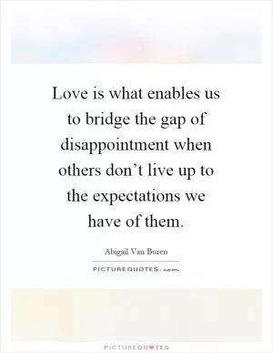 Love is what enables us to bridge the gap of disappointment when others don’t live up to the expectations we have of them Picture Quote #1
