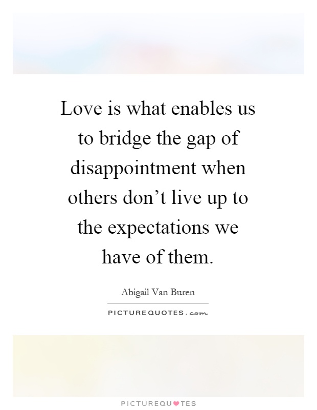 Love is what enables us to bridge the gap of disappointment when others don't live up to the expectations we have of them Picture Quote #1