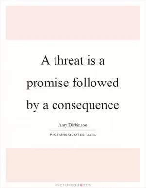 A threat is a promise followed by a consequence Picture Quote #1