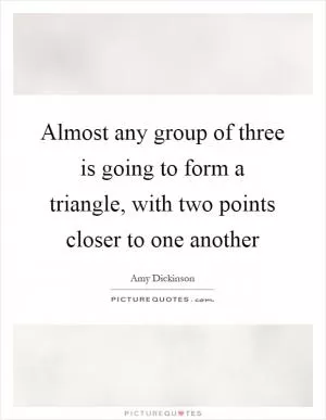 Almost any group of three is going to form a triangle, with two points closer to one another Picture Quote #1