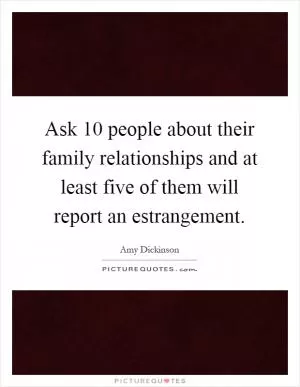 Ask 10 people about their family relationships and at least five of them will report an estrangement Picture Quote #1