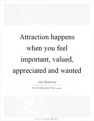 Attraction happens when you feel important, valued, appreciated and wanted Picture Quote #1