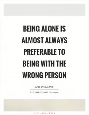 Being alone is almost always preferable to being with the wrong person Picture Quote #1