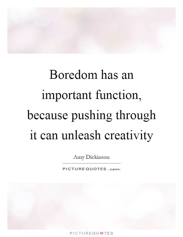 Boredom has an important function, because pushing through it can unleash creativity Picture Quote #1