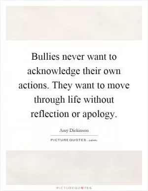 Bullies never want to acknowledge their own actions. They want to move through life without reflection or apology Picture Quote #1