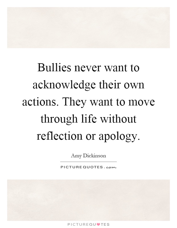Bullies never want to acknowledge their own actions. They want to move through life without reflection or apology Picture Quote #1