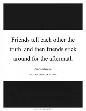 Friends tell each other the truth, and then friends stick around for the aftermath Picture Quote #1