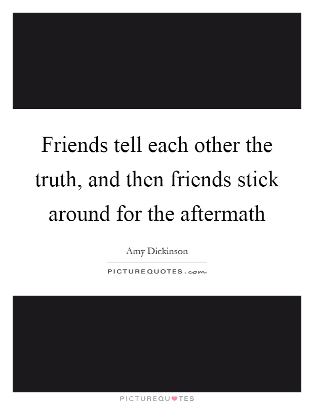 Friends tell each other the truth, and then friends stick around for the aftermath Picture Quote #1