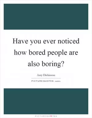 Have you ever noticed how bored people are also boring? Picture Quote #1
