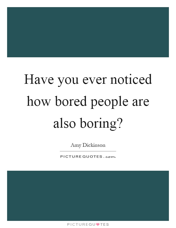 Have you ever noticed how bored people are also boring? Picture Quote #1