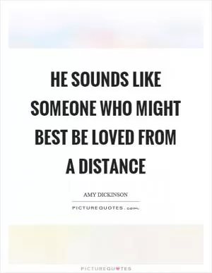He sounds like someone who might best be loved from a distance Picture Quote #1
