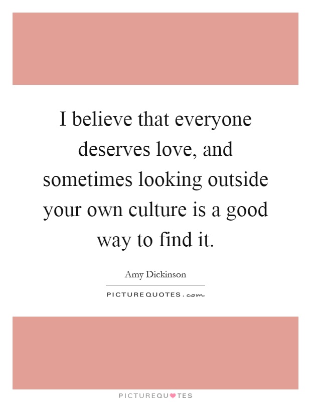 I believe that everyone deserves love, and sometimes looking outside your own culture is a good way to find it Picture Quote #1