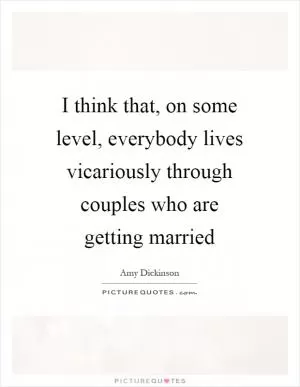 I think that, on some level, everybody lives vicariously through couples who are getting married Picture Quote #1