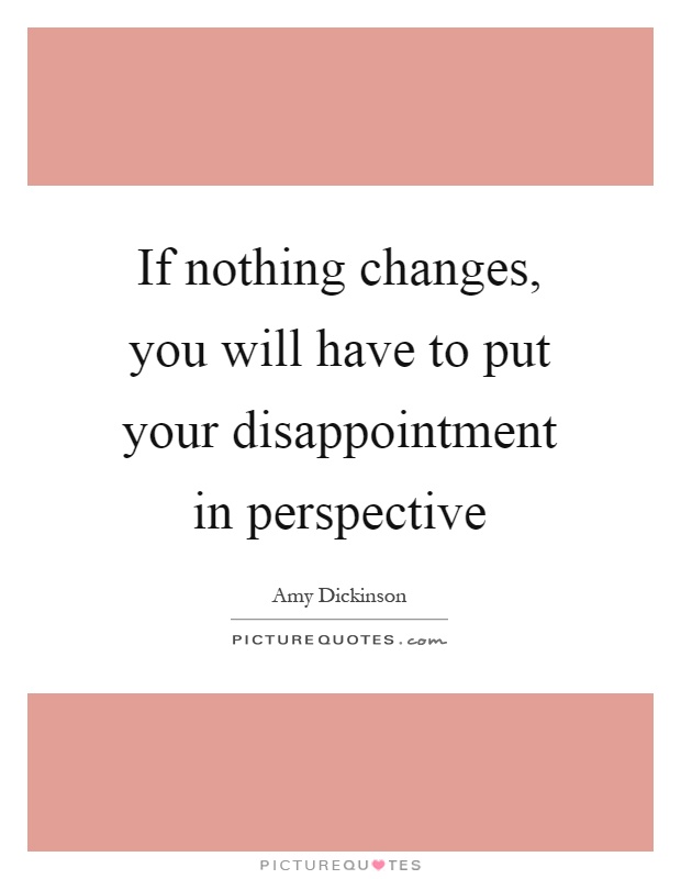 If nothing changes, you will have to put your disappointment in perspective Picture Quote #1