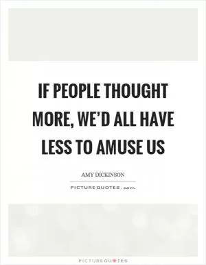 If people thought more, we’d all have less to amuse us Picture Quote #1