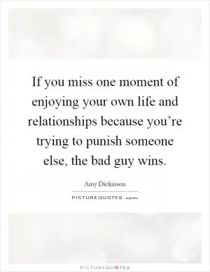 If you miss one moment of enjoying your own life and relationships because you’re trying to punish someone else, the bad guy wins Picture Quote #1