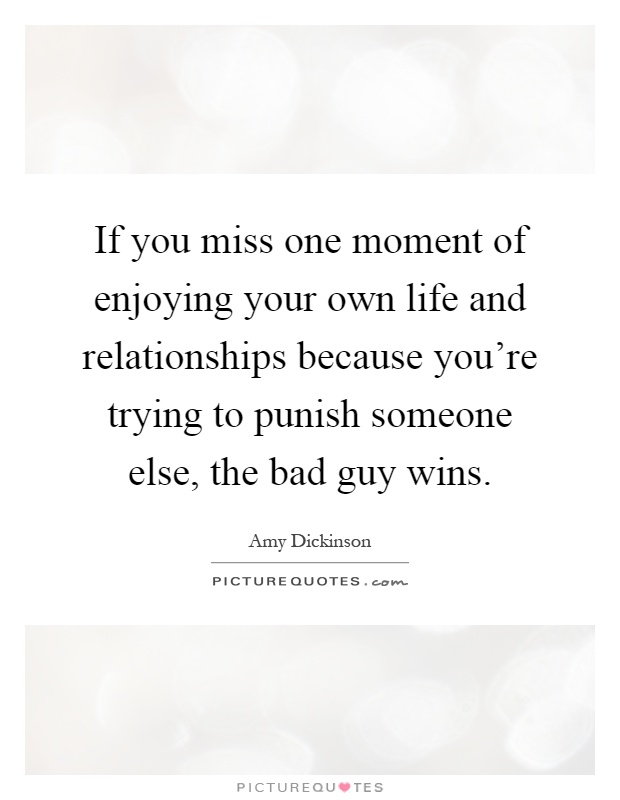 If you miss one moment of enjoying your own life and relationships because you're trying to punish someone else, the bad guy wins Picture Quote #1