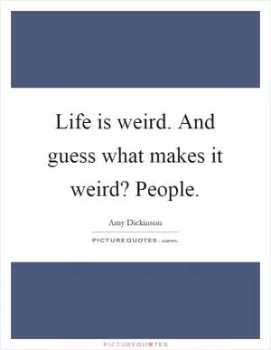 Life is weird. And guess what makes it weird? People Picture Quote #1