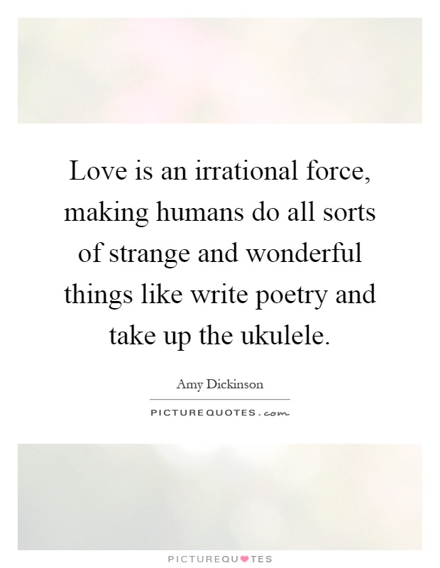 Love is an irrational force, making humans do all sorts of strange and wonderful things like write poetry and take up the ukulele Picture Quote #1