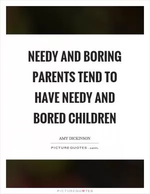 Needy and boring parents tend to have needy and bored children Picture Quote #1