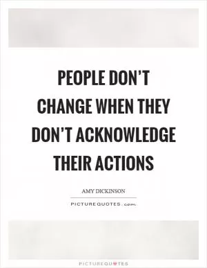 People don’t change when they don’t acknowledge their actions Picture Quote #1