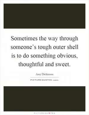 Sometimes the way through someone’s tough outer shell is to do something obvious, thoughtful and sweet Picture Quote #1