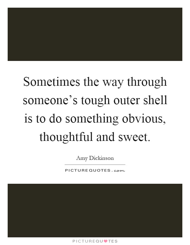 Sometimes the way through someone's tough outer shell is to do something obvious, thoughtful and sweet Picture Quote #1
