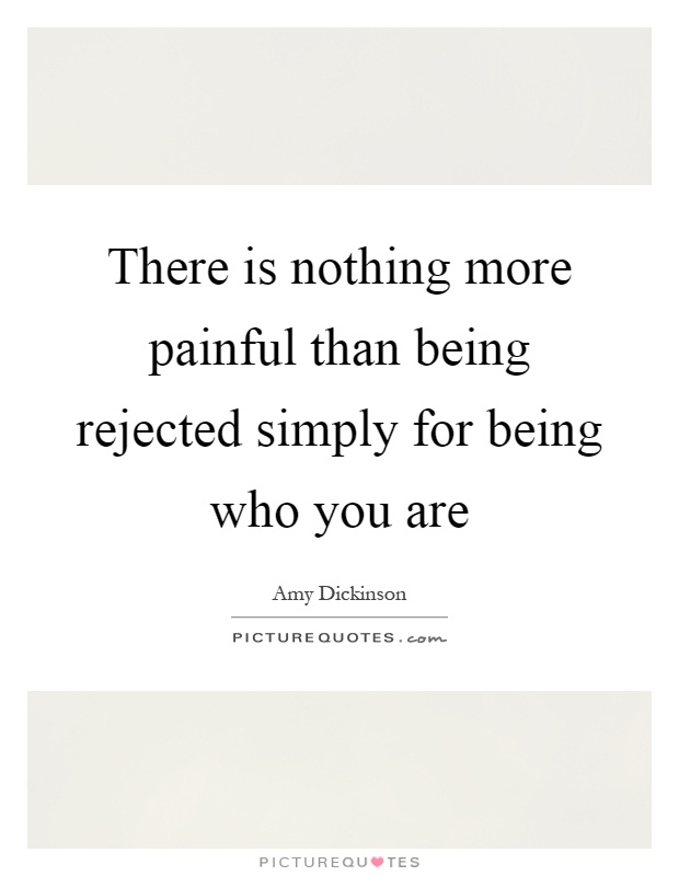 There is nothing more painful than being rejected simply for being who you are Picture Quote #1