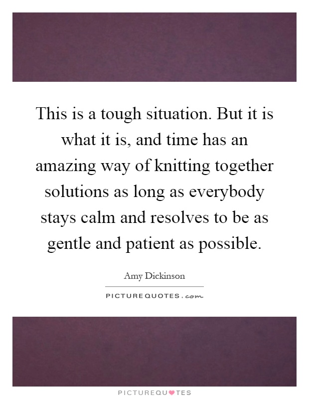 This is a tough situation. But it is what it is, and time has an amazing way of knitting together solutions as long as everybody stays calm and resolves to be as gentle and patient as possible Picture Quote #1