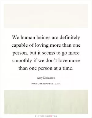 We human beings are definitely capable of loving more than one person, but it seems to go more smoothly if we don’t love more than one person at a time Picture Quote #1